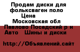 Продам диски для фольксваген поло › Цена ­ 4 000 - Московская обл., Павлово-Посадский р-н Авто » Шины и диски   